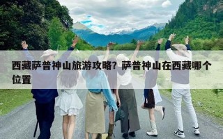 西藏薩普神山旅游攻略？薩普神山在西藏哪個位置