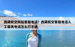 西藏航空網(wǎng)站客服電話？西藏航空客服電話人工服務(wù)電話怎么打不通