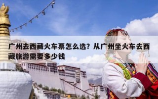廣州去西藏火車票怎么選？從廣州坐火車去西藏旅游需要多少錢