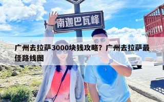廣州去拉薩3000塊錢攻略？廣州去拉薩最佳路線圖