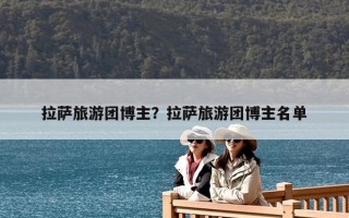 拉薩旅游團博主？拉薩旅游團博主名單