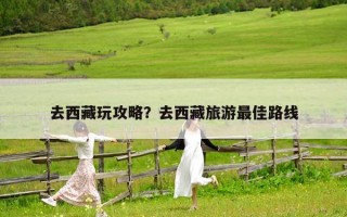 去西藏玩攻略？去西藏旅游最佳路線