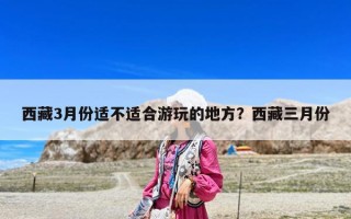西藏3月份適不適合游玩的地方？西藏三月份
