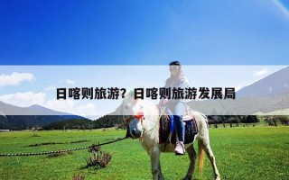 日喀則旅游？日喀則旅游發展局