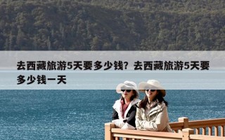 去西藏旅游5天要多少錢？去西藏旅游5天要多少錢一天