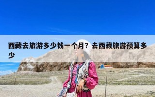 西藏去旅游多少錢一個月？去西藏旅游預算多少