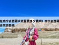 在南寧去西藏大概花費多少錢啊？南寧去西藏自駕游路線