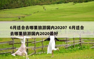 6月適合去哪里旅游國內2020？6月適合去哪里旅游國內2020最好