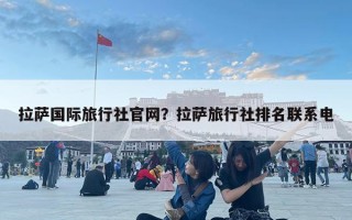 拉薩國際旅行社官網(wǎng)？拉薩旅行社排名聯(lián)系電