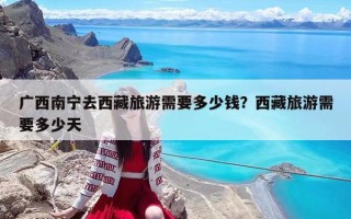 廣西南寧去西藏旅游需要多少錢？西藏旅游需要多少天