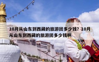 10月從山東到西藏的旅游團多少錢？10月從山東到西藏的旅游團多少錢啊