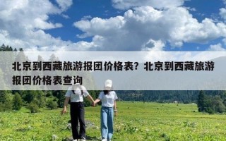 北京到西藏旅游報團價格表？北京到西藏旅游報團價格表查詢
