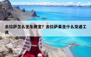 去拉薩怎么坐車便宜？去拉薩乘坐什么交通工具