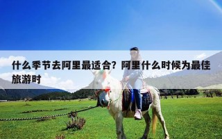 什么季節(jié)去阿里最適合？阿里什么時(shí)候?yàn)樽罴崖糜螘r(shí)