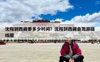 沈陽(yáng)到西藏要多少時(shí)間？沈陽(yáng)到西藏自駕游路線圖