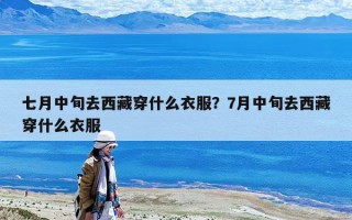 七月中旬去西藏穿什么衣服？7月中旬去西藏穿什么衣服