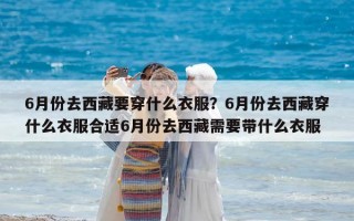 6月份去西藏要穿什么衣服？6月份去西藏穿什么衣服合適6月份去西藏需要帶什么衣服