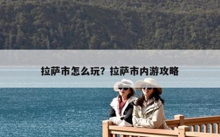 拉薩市怎么玩？拉薩市內游攻略