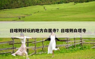 日喀則好玩的地方白居寺？日喀則白塔寺