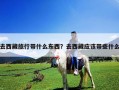 去西藏旅行帶什么東西？去西藏應(yīng)該帶些什么
