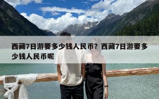 西藏7日游要多少錢人民幣？西藏7日游要多少錢人民幣呢