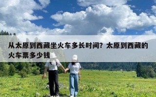 從太原到西藏坐火車多長時間？太原到西藏的火車票多少錢
