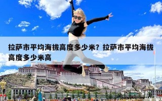 拉薩市平均海拔高度多少米？拉薩市平均海拔高度多少米高