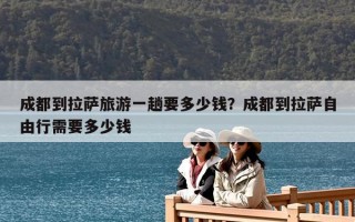 成都到拉薩旅游一趟要多少錢？成都到拉薩自由行需要多少錢