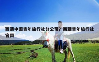 西藏中國(guó)青年旅行社分公司？西藏青年旅行社官網(wǎng)