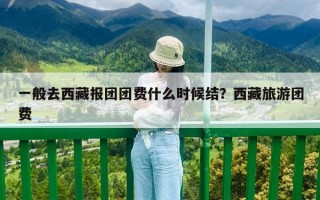 一般去西藏報團團費什么時候結(jié)？西藏旅游團費