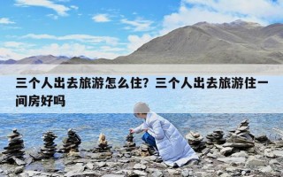 三個人出去旅游怎么住？三個人出去旅游住一間房好嗎