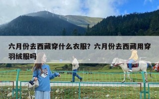 六月份去西藏穿什么衣服？六月份去西藏用穿羽絨服嗎