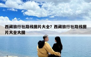 西藏旅行社路線圖片大全？西藏旅行社路線圖片大全大圖