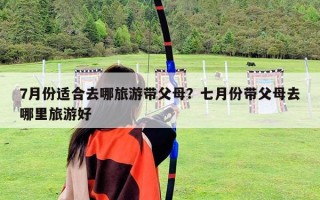 7月份適合去哪旅游帶父母？七月份帶父母去哪里旅游好