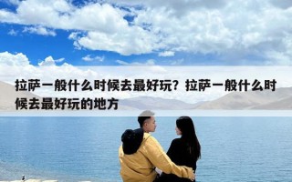 拉薩一般什么時(shí)候去最好玩？拉薩一般什么時(shí)候去最好玩的地方