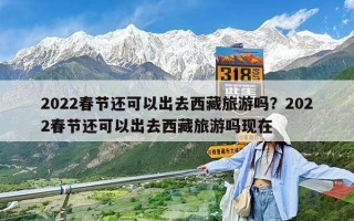 2022春節還可以出去西藏旅游嗎？2022春節還可以出去西藏旅游嗎現在