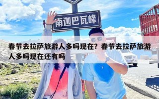 春節去拉薩旅游人多嗎現在？春節去拉薩旅游人多嗎現在還有嗎
