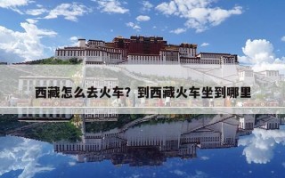 西藏怎么去火車？到西藏火車坐到哪里