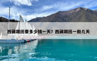 西藏跟團要多少錢一天？西藏跟團一般幾天