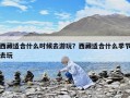 西藏適合什么時候去游玩？西藏適合什么季節去玩