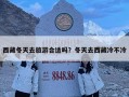 西藏冬天去旅游合適嗎？冬天去西藏冷不冷