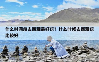 什么時(shí)間段去西藏最好玩？什么時(shí)候去西藏玩比較好