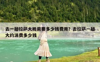 去一趟拉薩大概需要多少錢費用？去拉薩一趟大約消費多少錢