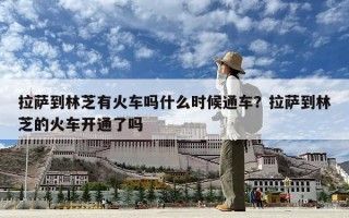 拉薩到林芝有火車嗎什么時候通車？拉薩到林芝的火車開通了嗎
