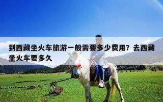 到西藏坐火車旅游一般需要多少費用？去西藏坐火車要多久