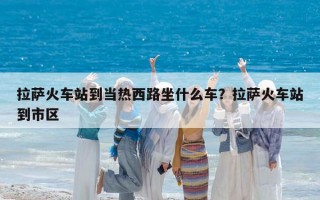 拉薩火車站到當熱西路坐什么車？拉薩火車站到市區
