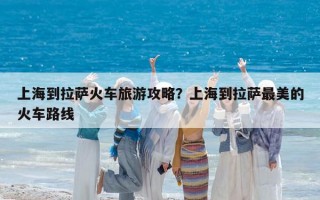 上海到拉薩火車旅游攻略？上海到拉薩最美的火車路線