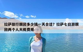 拉薩旅行跟團多少錢一天合適？拉薩七日游跟團兩個人大概費用
