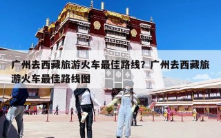 廣州去西藏旅游火車最佳路線？廣州去西藏旅游火車最佳路線圖