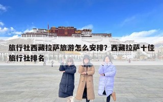 旅行社西藏拉薩旅游怎么安排？西藏拉薩十佳旅行社排名